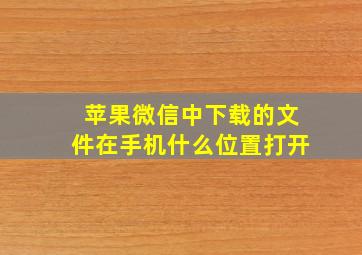 苹果微信中下载的文件在手机什么位置打开