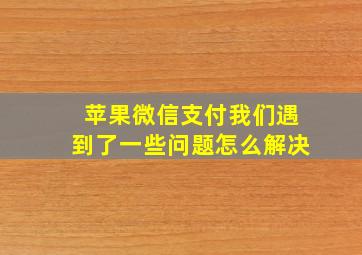 苹果微信支付我们遇到了一些问题怎么解决