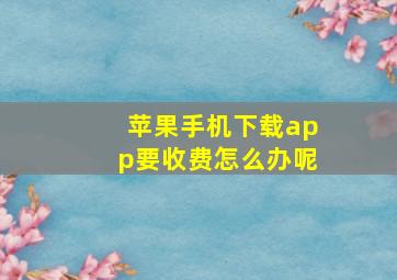 苹果手机下载app要收费怎么办呢