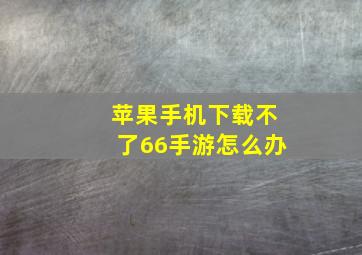 苹果手机下载不了66手游怎么办