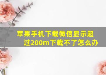 苹果手机下载微信显示超过200m下载不了怎么办