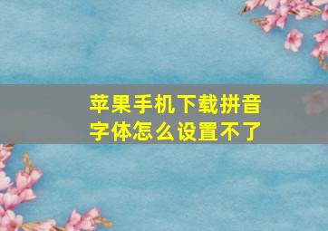 苹果手机下载拼音字体怎么设置不了