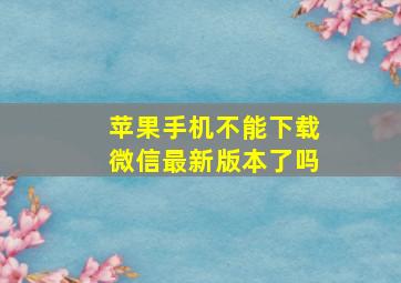 苹果手机不能下载微信最新版本了吗