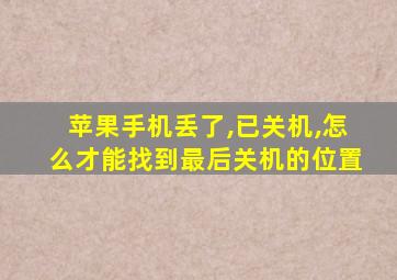 苹果手机丢了,已关机,怎么才能找到最后关机的位置