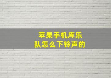 苹果手机库乐队怎么下铃声的