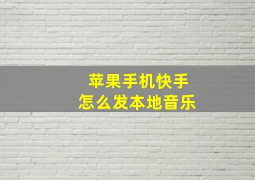 苹果手机快手怎么发本地音乐