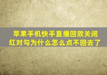 苹果手机快手直播回放关闭红对勾为什么怎么点不回去了