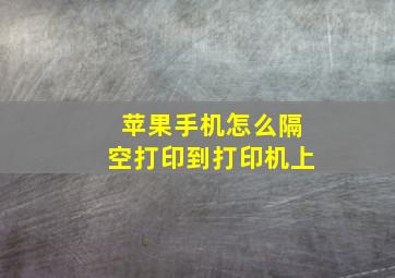 苹果手机怎么隔空打印到打印机上