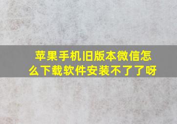 苹果手机旧版本微信怎么下载软件安装不了了呀