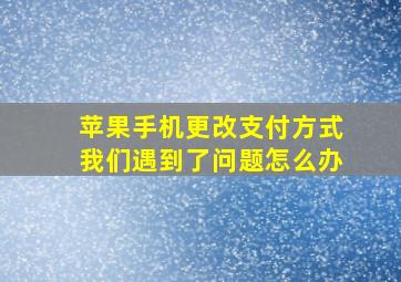 苹果手机更改支付方式我们遇到了问题怎么办