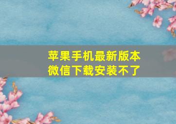 苹果手机最新版本微信下载安装不了