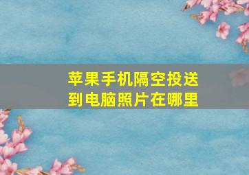 苹果手机隔空投送到电脑照片在哪里