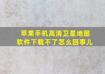 苹果手机高清卫星地图软件下载不了怎么回事儿