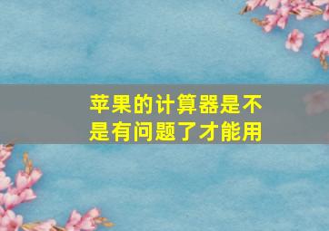 苹果的计算器是不是有问题了才能用