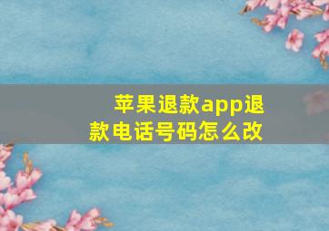 苹果退款app退款电话号码怎么改