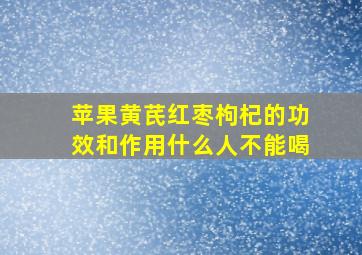 苹果黄芪红枣枸杞的功效和作用什么人不能喝