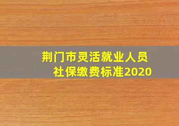 荆门市灵活就业人员社保缴费标准2020