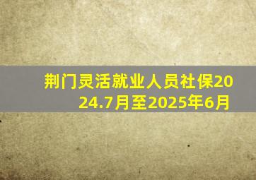 荆门灵活就业人员社保2024.7月至2025年6月