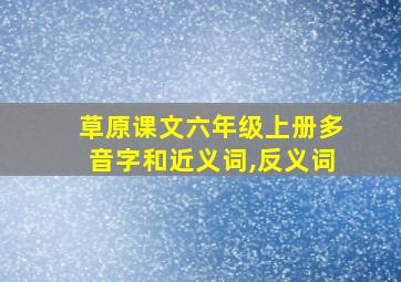 草原课文六年级上册多音字和近义词,反义词