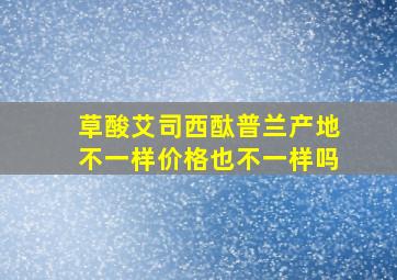 草酸艾司西酞普兰产地不一样价格也不一样吗