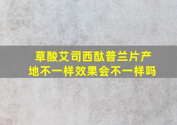 草酸艾司西酞普兰片产地不一样效果会不一样吗