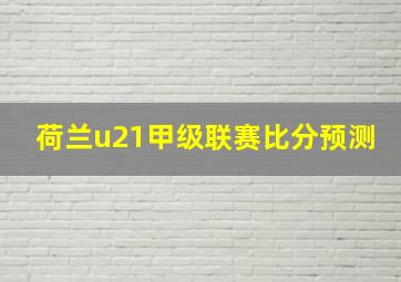 荷兰u21甲级联赛比分预测