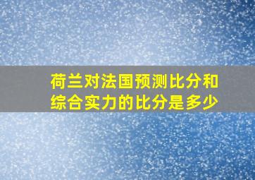 荷兰对法国预测比分和综合实力的比分是多少