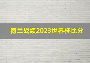 荷兰战绩2023世界杯比分