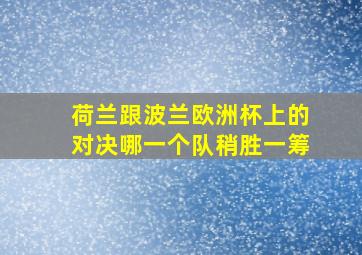 荷兰跟波兰欧洲杯上的对决哪一个队稍胜一筹