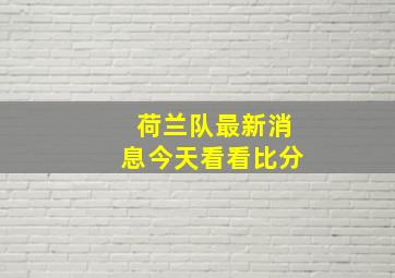 荷兰队最新消息今天看看比分