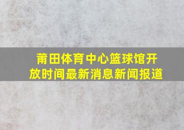 莆田体育中心篮球馆开放时间最新消息新闻报道