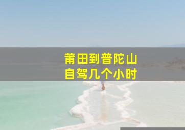 莆田到普陀山自驾几个小时