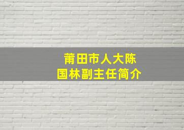 莆田市人大陈国林副主任简介