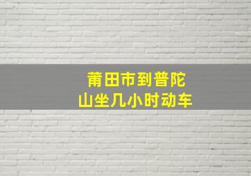 莆田市到普陀山坐几小时动车