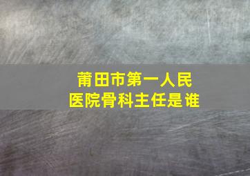 莆田市第一人民医院骨科主任是谁