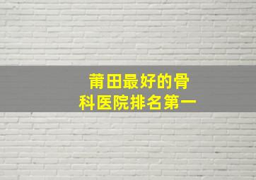 莆田最好的骨科医院排名第一