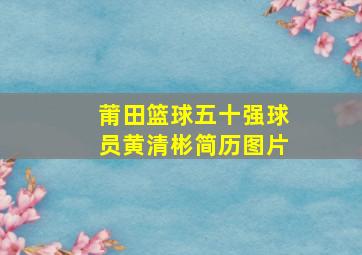 莆田篮球五十强球员黄清彬简历图片