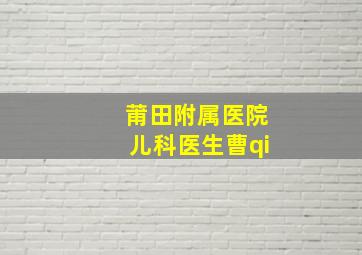 莆田附属医院儿科医生曹qi