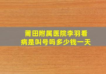 莆田附属医院李羽看病是叫号吗多少钱一天