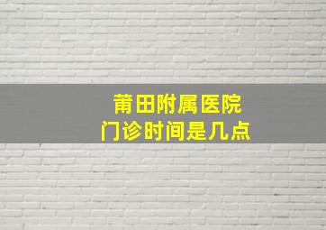 莆田附属医院门诊时间是几点