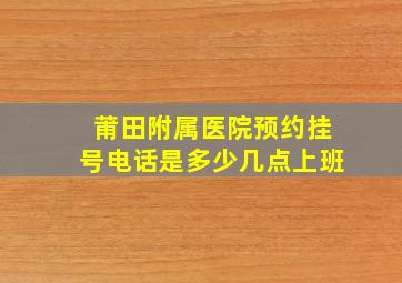 莆田附属医院预约挂号电话是多少几点上班