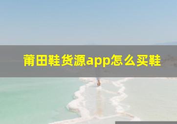 莆田鞋货源app怎么买鞋