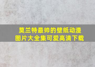 莫兰特最帅的壁纸动漫图片大全集可爱高清下载