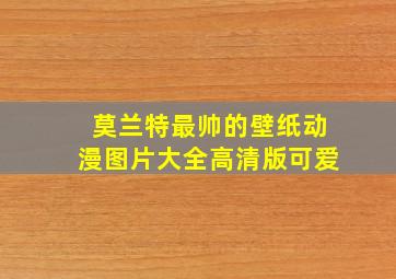 莫兰特最帅的壁纸动漫图片大全高清版可爱