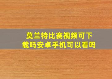 莫兰特比赛视频可下载吗安卓手机可以看吗