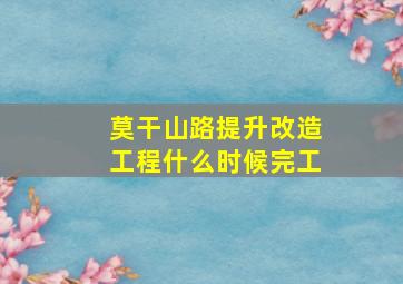 莫干山路提升改造工程什么时候完工