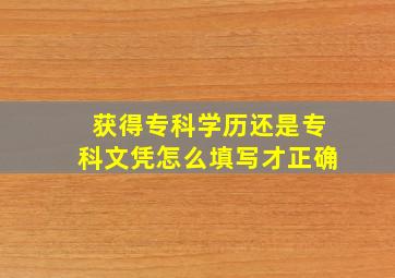 获得专科学历还是专科文凭怎么填写才正确