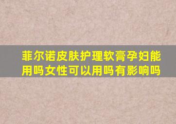 菲尔诺皮肤护理软膏孕妇能用吗女性可以用吗有影响吗