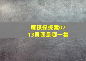 萌探探探案0713男团是哪一集