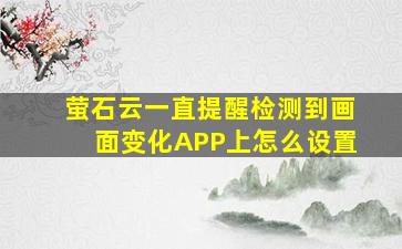 萤石云一直提醒检测到画面变化APP上怎么设置